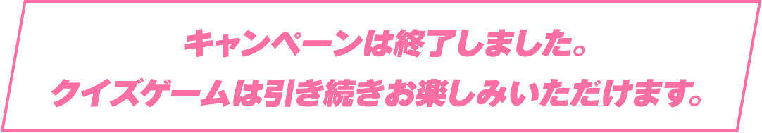 キャンペーンは終了しました。クイズゲームは引き続きお楽しみいただけます。