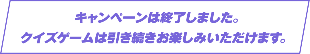 キャンペーンは終了しました。クイズゲームは引き続きお楽しみいただけます。