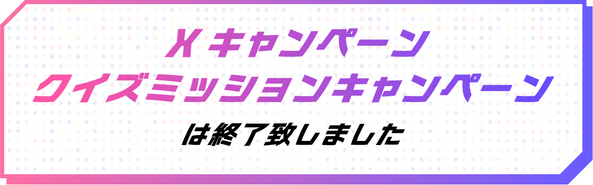 Xキャンペーンクイズミッションキャンペーンは終了致しました